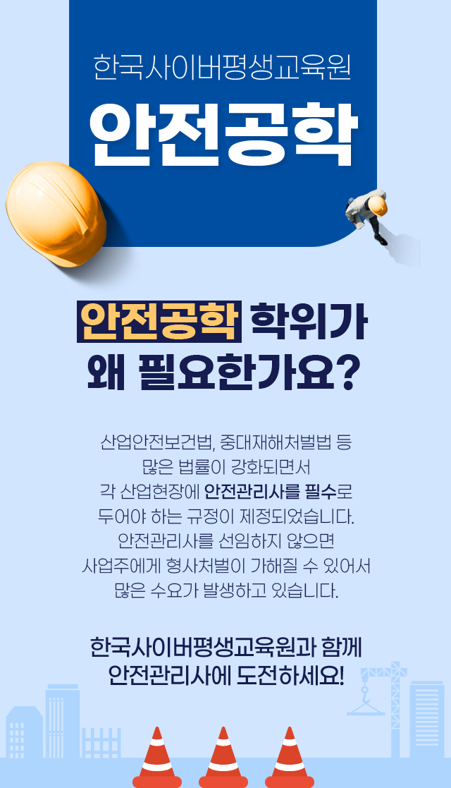 한국사이버평생교육원 안전공학 안전공학 학위가 왜 필요한가요? 산업안전보건법, 중대재해처벌법 등 많은 법률이 강화되면서 각 산업현장에 안전관리사를 필수로 두어야 하는 규정이 제정되었습니다. 안전관리사를 선임하지 않으면 사업주에게 형사처벌이 가해질 수 있어서 많은 수요가 발생하고 있습니다. 한국사이버평생교육원과 함께 안전관리사에 도전하세요