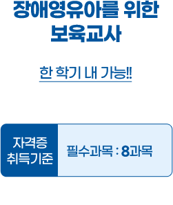 장애영유아를 위한 보육교사(1학기 내 가능!!) 자격증 취득기준 필수과목 : 8과목