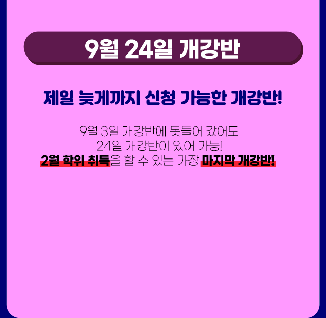 9월 24일 개강반 제일 늦게까지 신청 가능한 개강반 9월 3일 개강반에 못 들어 갔어도 24일 개강반이 있어 가능! 2월 학위 취득을 할 수 있는 가장 마지막 개강반